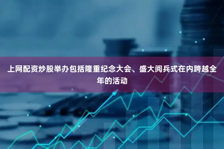 上网配资炒股举办包括隆重纪念大会、盛大阅兵式在内跨越全年的活动