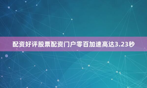 配资好评股票配资门户零百加速高达3.23秒