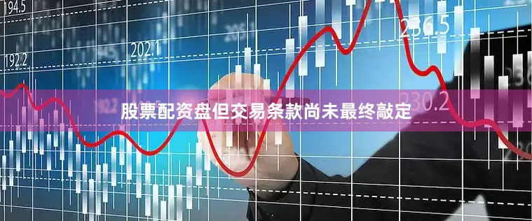 股票配资盘但交易条款尚未最终敲定