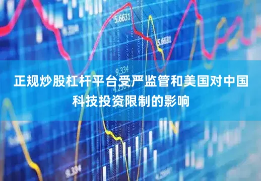 正规炒股杠杆平台受严监管和美国对中国科技投资限制的影响
