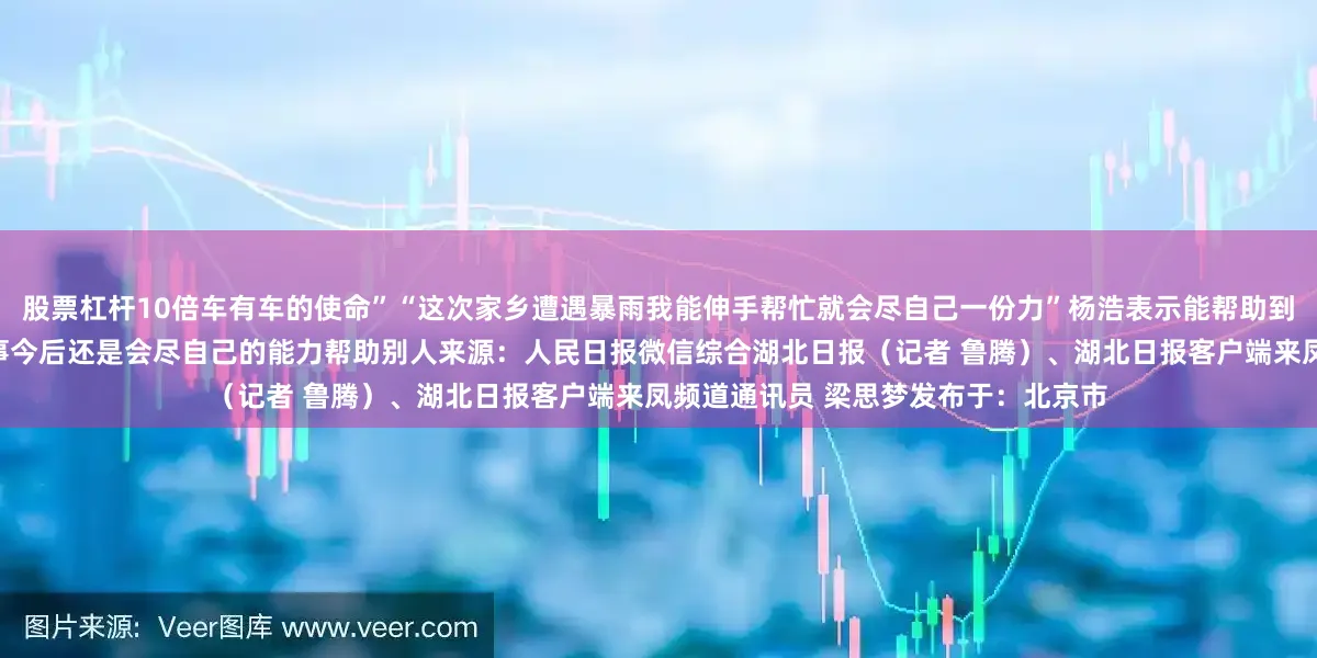 股票杠杆10倍车有车的使命”“这次家乡遭遇暴雨我能伸手帮忙就会尽自己一份力”杨浩表示能帮助到别人心里还是很高兴这只是一件小事今后还是会尽自己的能力帮助别人来源：人民日报微信综合湖北日报（记者 鲁腾）、湖北日报客户端来凤频道通讯员 梁思梦发布于：北京市