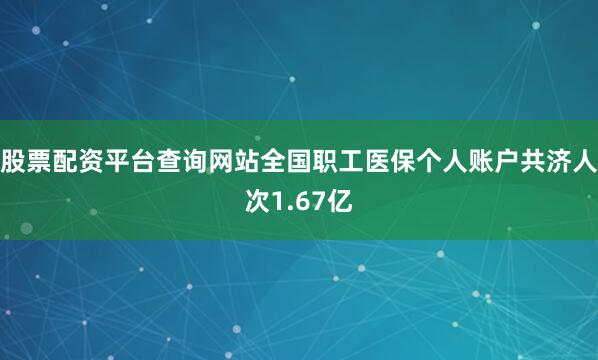 股票配资平台查询网站全国职工医保个人账户共济人次1.67亿