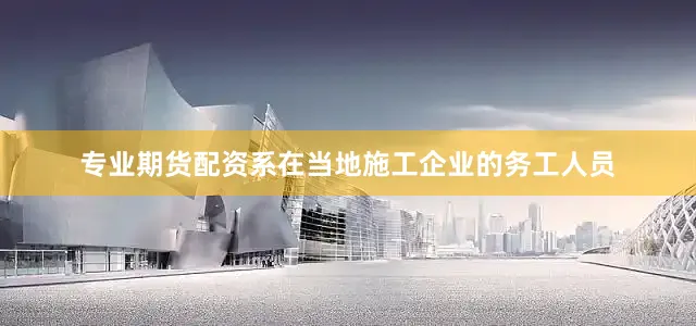 专业期货配资系在当地施工企业的务工人员