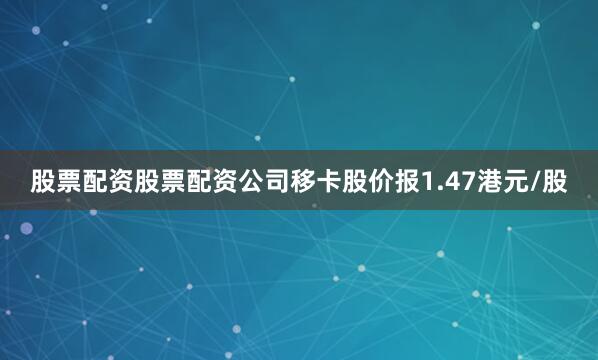 股票配资股票配资公司移卡股价报1.47港元/股