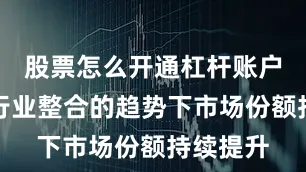 股票怎么开通杠杆账户同时在行业整合的趋势下市场份额持续提升