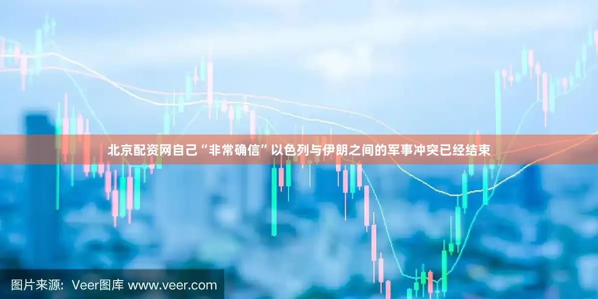 北京配资网自己“非常确信”以色列与伊朗之间的军事冲突已经结束