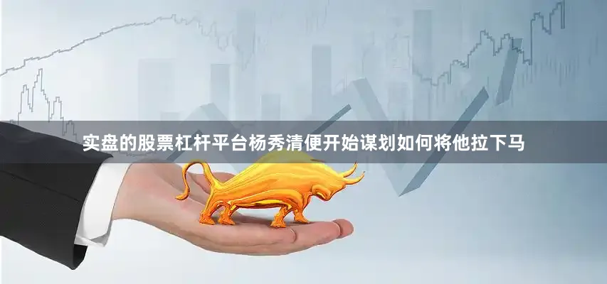 实盘的股票杠杆平台杨秀清便开始谋划如何将他拉下马