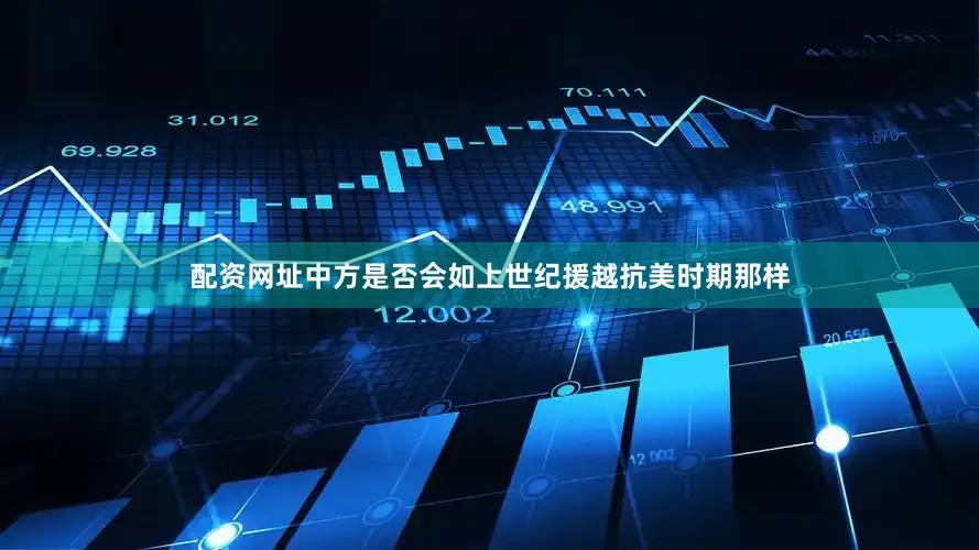 配资网址中方是否会如上世纪援越抗美时期那样