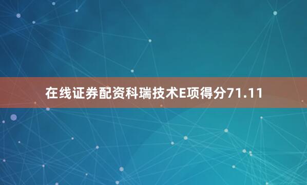 在线证券配资科瑞技术E项得分71.11