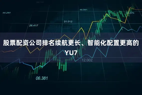 股票配资公司排名续航更长、智能化配置更高的YU7