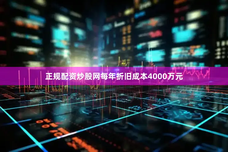 正规配资炒股网每年折旧成本4000万元