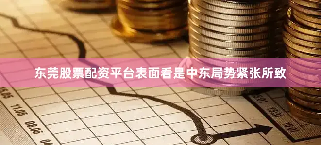 东莞股票配资平台表面看是中东局势紧张所致