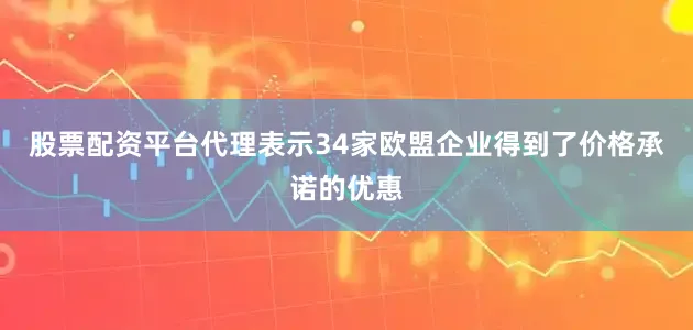 股票配资平台代理表示34家欧盟企业得到了价格承诺的优惠