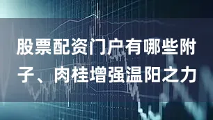 股票配资门户有哪些附子、肉桂增强温阳之力
