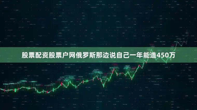 股票配资股票户网俄罗斯那边说自己一年能造450万