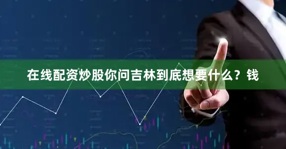 在线配资炒股你问吉林到底想要什么？钱