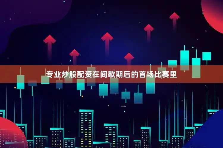 专业炒股配资在间歇期后的首场比赛里