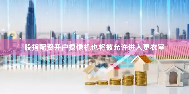 股指配资开户摄像机也将被允许进入更衣室