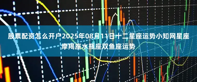 股票配资怎么开户2025年08月11日十二星座运势小知网星座摩羯座水瓶座双鱼座运势