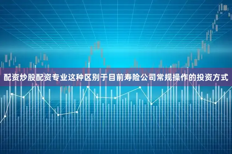 配资炒股配资专业　　这种区别于目前寿险公司常规操作的投资方式