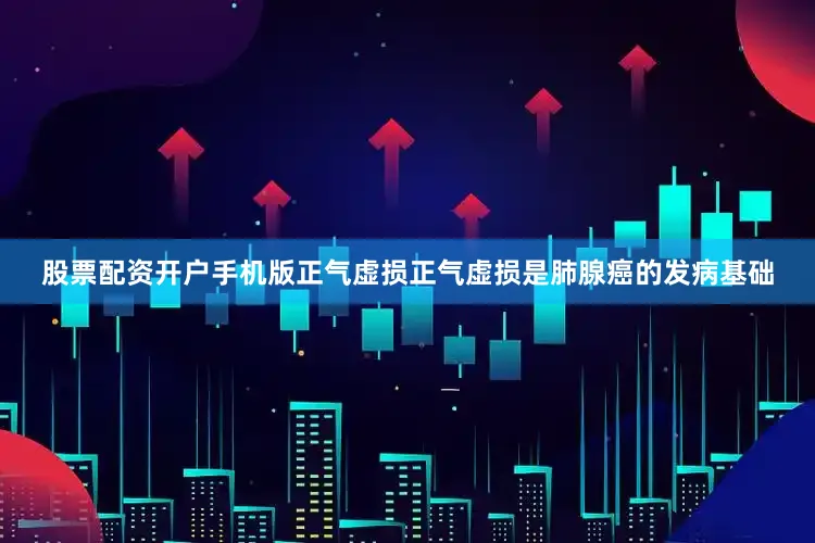 股票配资开户手机版正气虚损正气虚损是肺腺癌的发病基础